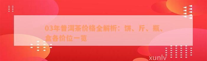 03年普洱茶价格全解析：饼、斤、瓶、盒各价位一览