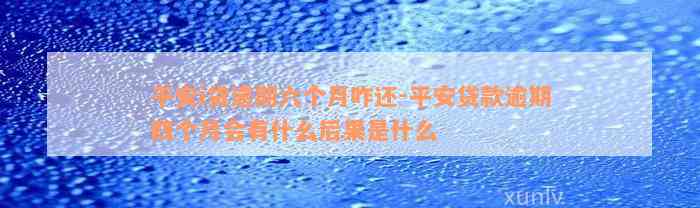 平安i贷逾期六个月咋还-平安贷款逾期四个月会有什么后果是什么