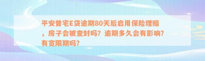 平安普宅E贷逾期80天后启用保险理赔，房子会被查封吗？逾期多久会有影响？有宽限期吗？