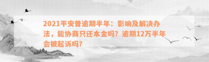 2021平安普逾期半年：影响及解决办法，能协商只还本金吗？逾期12万半年会被起诉吗？