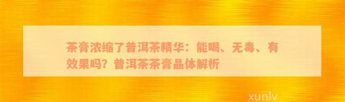 茶膏浓缩了普洱茶精华：能喝、无毒、有效果吗？普洱茶茶膏晶体解析