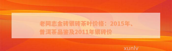 老同志金砖银砖茶叶价格：2015年、普洱茶品鉴及2011年银砖价