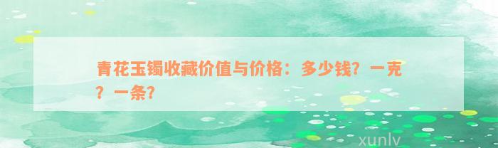 青花玉镯收藏价值与价格：多少钱？一克？一条？