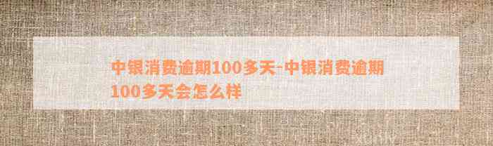 中银消费逾期100多天-中银消费逾期100多天会怎么样