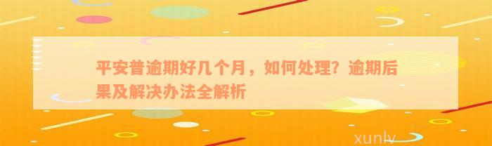 平安普逾期好几个月，如何处理？逾期后果及解决办法全解析