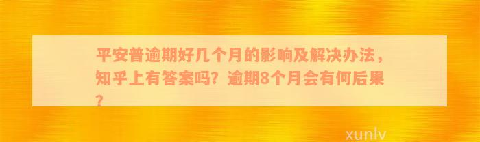 平安普逾期好几个月的影响及解决办法，知乎上有答案吗？逾期8个月会有何后果？