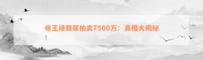 帝王绿翡翠拍卖7500万：真相大揭秘！