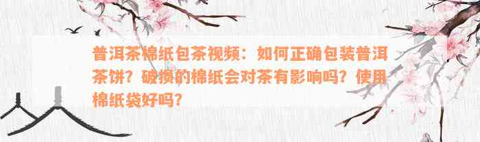 普洱茶棉纸包茶视频：如何正确包装普洱茶饼？破损的棉纸会对茶有影响吗？使用棉纸袋好吗？