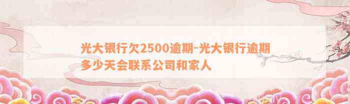 光大银行欠2500逾期-光大银行逾期多少天会联系公司和家人