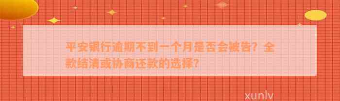 平安银行逾期不到一个月是否会被告？全款结清或协商还款的选择？