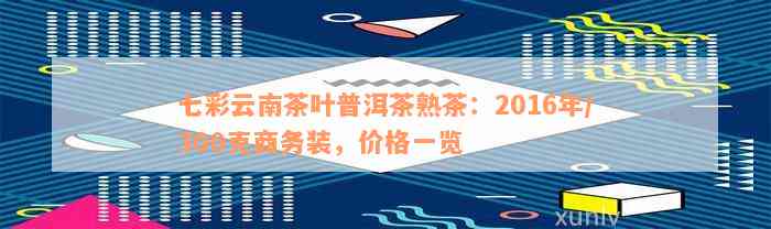 七彩云南茶叶普洱茶熟茶：2016年/300克商务装，价格一览