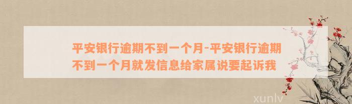 平安银行逾期不到一个月-平安银行逾期不到一个月就发信息给家属说要起诉我