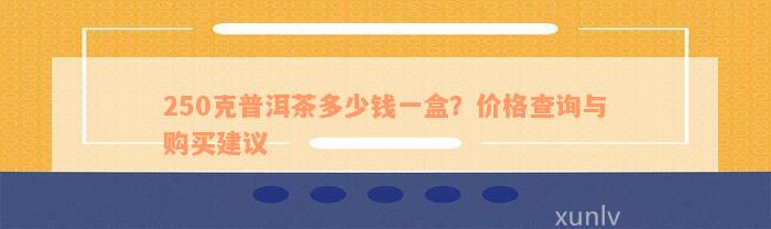 250克普洱茶多少钱一盒？价格查询与购买建议