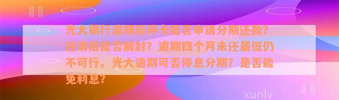 光大银行逾期后停卡能否申请分期还款？还清后能否解封？逾期四个月未还最低仍不可行。光大逾期可否停息分期？是否能免利息？