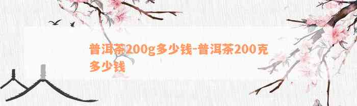 普洱茶200g多少钱-普洱茶200克多少钱