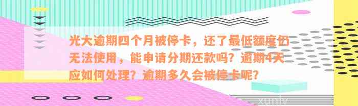 光大逾期四个月被停卡，还了最低额度仍无法使用，能申请分期还款吗？逾期4天应如何处理？逾期多久会被停卡呢？