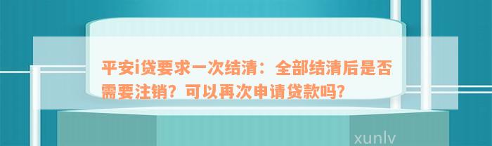 平安i贷要求一次结清：全部结清后是否需要注销？可以再次申请贷款吗？