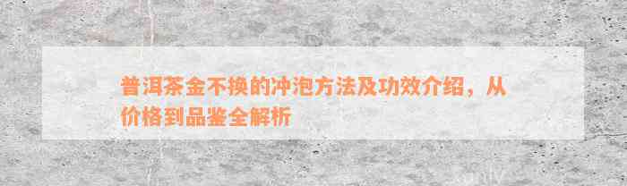 普洱茶金不换的冲泡方法及功效介绍，从价格到品鉴全解析