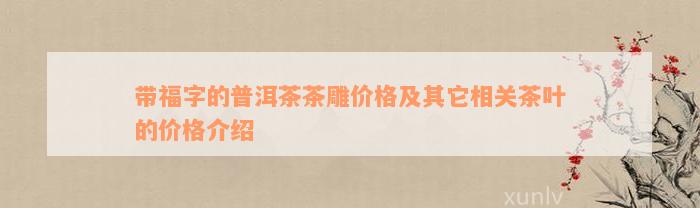 带福字的普洱茶茶雕价格及其它相关茶叶的价格介绍