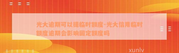 光大逾期可以提临时额度-光大信用临时额度逾期会影响固定额度吗