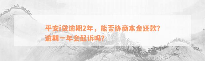 平安i贷逾期2年，能否协商本金还款？逾期一年会起诉吗？