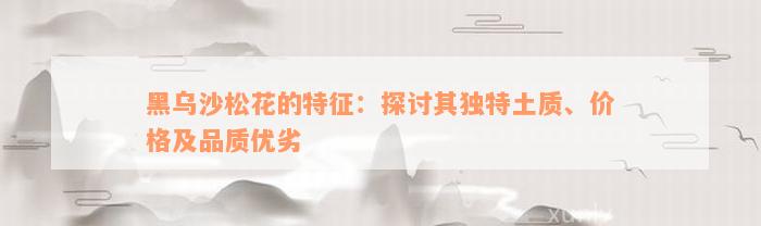 黑乌沙松花的特征：探讨其独特土质、价格及品质优劣