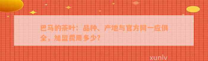 巴马的茶叶：品种、产地与官方网一应俱全，加盟费用多少？