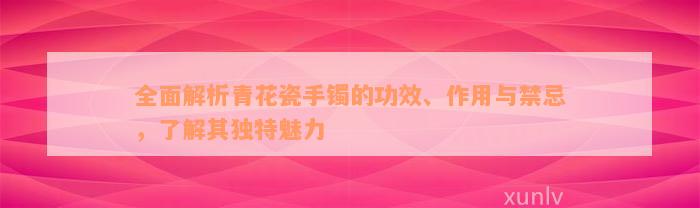 全面解析青花瓷手镯的功效、作用与禁忌，了解其独特魅力