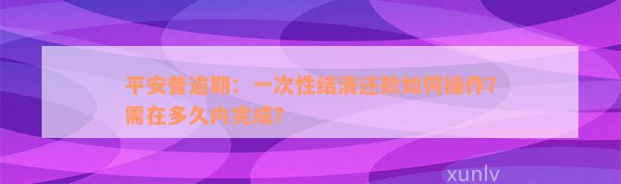 平安普逾期：一次性结清还款如何操作？需在多久内完成？