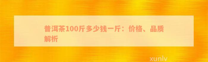 普洱茶100斤多少钱一斤：价格、品质解析