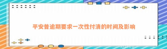 平安普逾期要求一次性付清的时间及影响