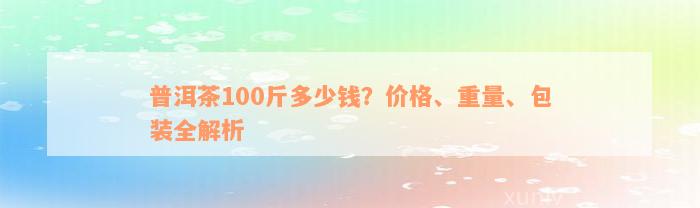 普洱茶100斤多少钱？价格、重量、包装全解析