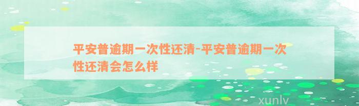 平安普逾期一次性还清-平安普逾期一次性还清会怎么样