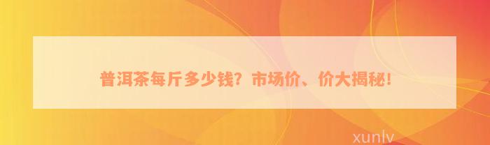 普洱茶每斤多少钱？市场价、价大揭秘！