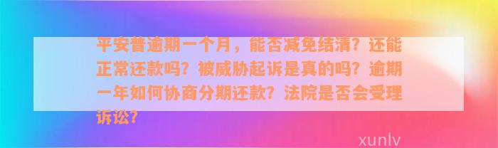 平安普逾期一个月，能否减免结清？还能正常还款吗？被威胁起诉是真的吗？逾期一年如何协商分期还款？法院是否会受理诉讼？