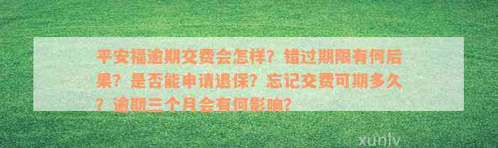 平安福逾期交费会怎样？错过期限有何后果？是否能申请退保？忘记交费可期多久？逾期三个月会有何影响？