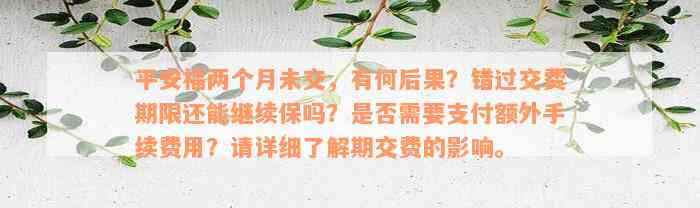 平安福两个月未交，有何后果？错过交费期限还能继续保吗？是否需要支付额外手续费用？请详细了解期交费的影响。