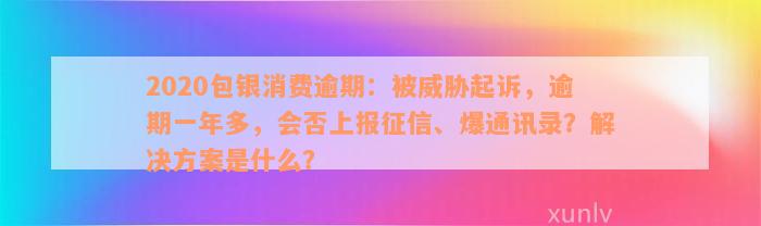 2020包银消费逾期：被威胁起诉，逾期一年多，会否上报征信、爆通讯录？解决方案是什么？