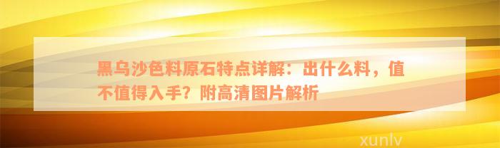 黑乌沙色料原石特点详解：出什么料，值不值得入手？附高清图片解析