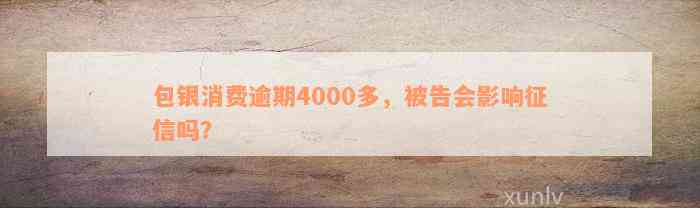 包银消费逾期4000多，被告会影响征信吗？