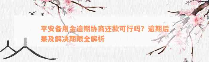 平安备用金逾期协商还款可行吗？逾期后果及解决期限全解析