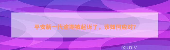 平安新一代逾期被起诉了，该如何应对？