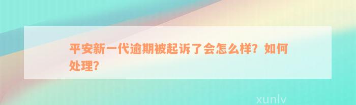 平安新一代逾期被起诉了会怎么样？如何处理？