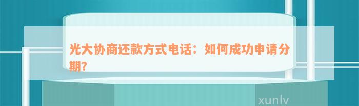 光大协商还款方式电话：如何成功申请分期？