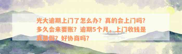 光大逾期上门了怎么办？真的会上门吗？多久会来要账？逾期5个月，上门收钱是真是假？好协商吗？