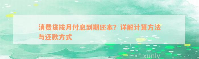 消费贷按月付息到期还本？详解计算方法与还款方式