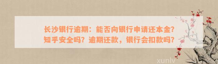 长沙银行逾期：能否向银行申请还本金？知乎安全吗？逾期还款，银行会扣款吗？