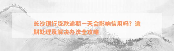 长沙银行贷款逾期一天会影响信用吗？逾期处理及解决办法全攻略