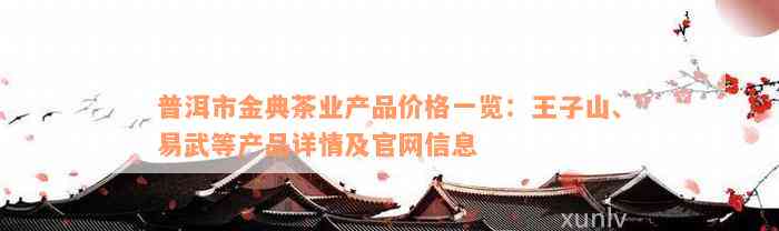 普洱市金典茶业产品价格一览：王子山、易武等产品详情及官网信息