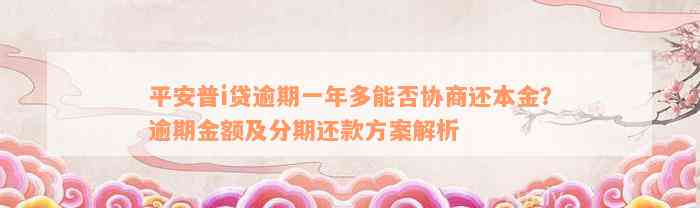 平安普i贷逾期一年多能否协商还本金？逾期金额及分期还款方案解析